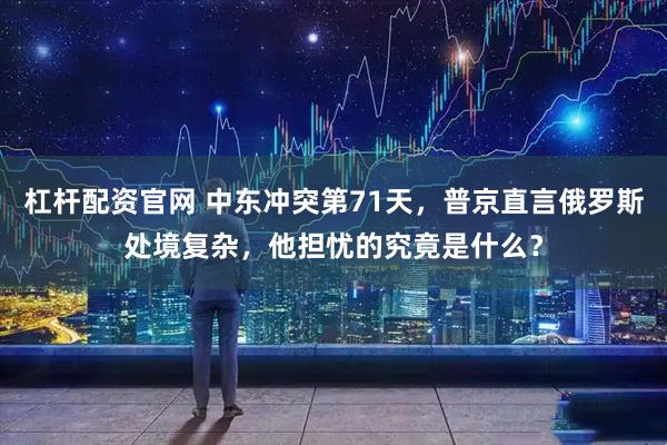 杠杆配资官网 中东冲突第71天，普京直言俄罗斯处境复杂，他担忧的究竟是什么？