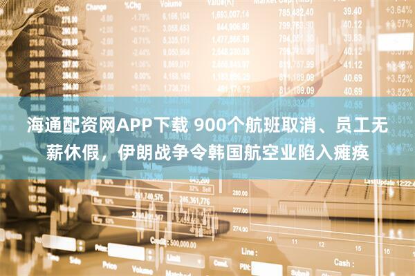 海通配资网APP下载 900个航班取消、员工无薪休假，伊朗战争令韩国航空业陷入瘫痪