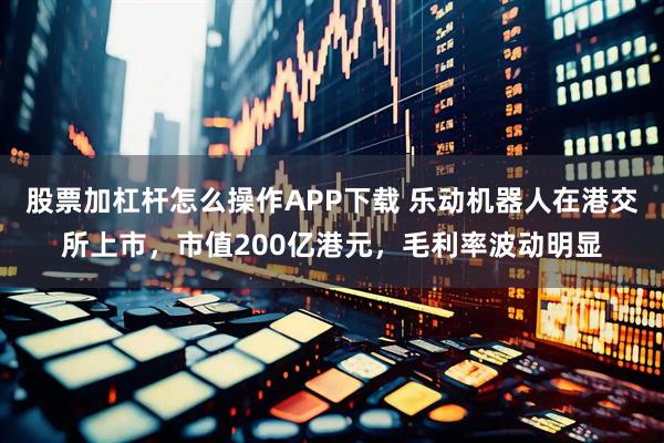 股票加杠杆怎么操作APP下载 乐动机器人在港交所上市，市值200亿港元，毛利率波动明显