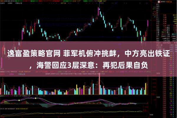 逸富盈策略官网 菲军机俯冲挑衅，中方亮出铁证，海警回应3层深意：再犯后果自负